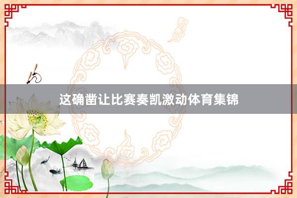 这确凿让比赛奏凯激动体育集锦