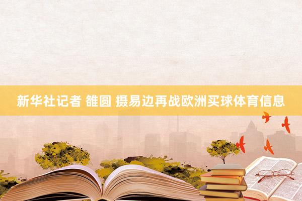 新华社记者 雒圆 摄　　易边再战欧洲买球体育信息