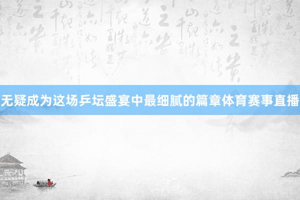 无疑成为这场乒坛盛宴中最细腻的篇章体育赛事直播