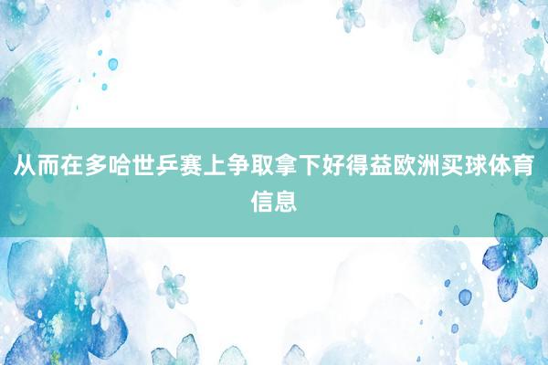 从而在多哈世乒赛上争取拿下好得益欧洲买球体育信息