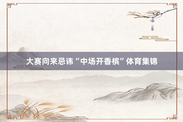 大赛向来忌讳“中场开香槟”体育集锦