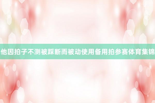 他因拍子不测被踩断而被动使用备用拍参赛体育集锦