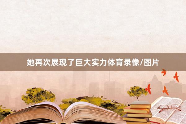 她再次展现了巨大实力体育录像/图片