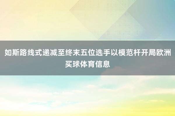 如斯路线式递减至终末五位选手以模范杆开局欧洲买球体育信息