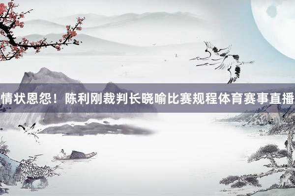 情状恩怨！　　陈利刚裁判长晓喻比赛规程体育赛事直播