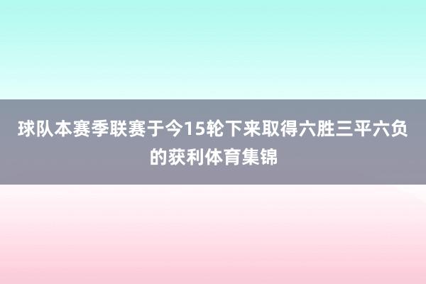 球队本赛季联赛于今15轮下来取得六胜三平六负的获利体育集锦