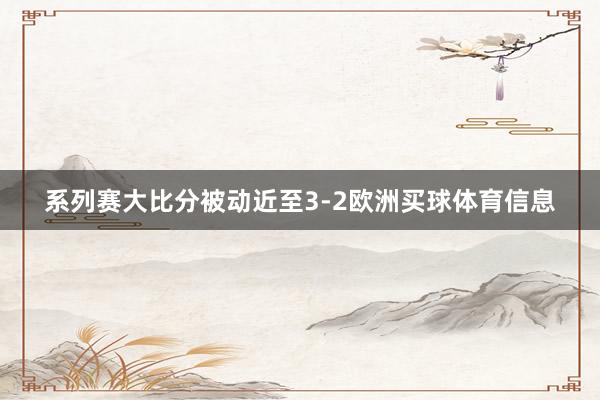 系列赛大比分被动近至3-2欧洲买球体育信息