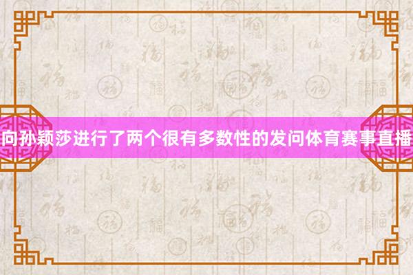 向孙颖莎进行了两个很有多数性的发问体育赛事直播