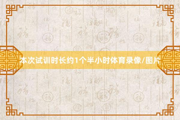 本次试训时长约1个半小时体育录像/图片