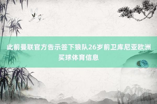 此前曼联官方告示签下狼队26岁前卫库尼亚欧洲买球体育信息