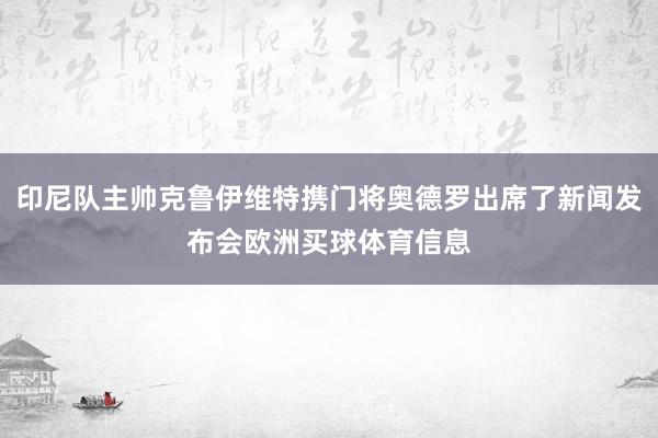 印尼队主帅克鲁伊维特携门将奥德罗出席了新闻发布会欧洲买球体育信息
