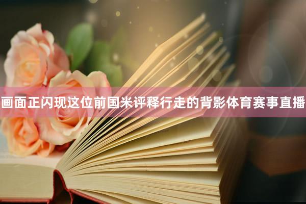 画面正闪现这位前国米评释行走的背影体育赛事直播