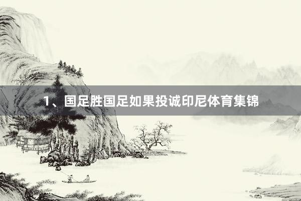 1、国足胜国足如果投诚印尼体育集锦