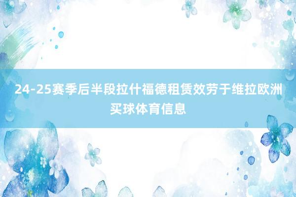 24-25赛季后半段拉什福德租赁效劳于维拉欧洲买球体育信息
