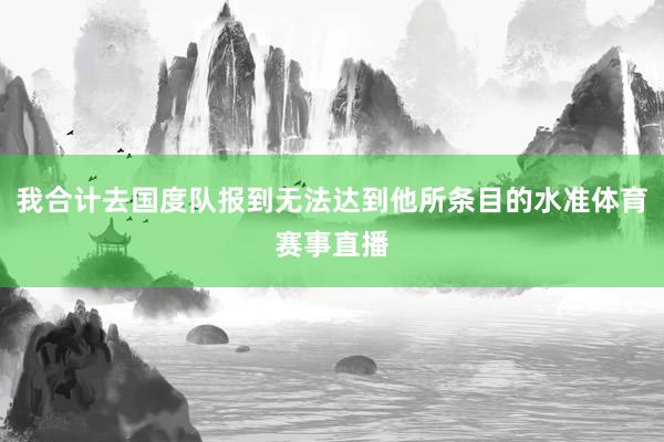 我合计去国度队报到无法达到他所条目的水准体育赛事直播