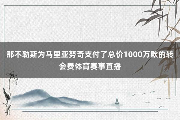 那不勒斯为马里亚努奇支付了总价1000万欧的转会费体育赛事直播