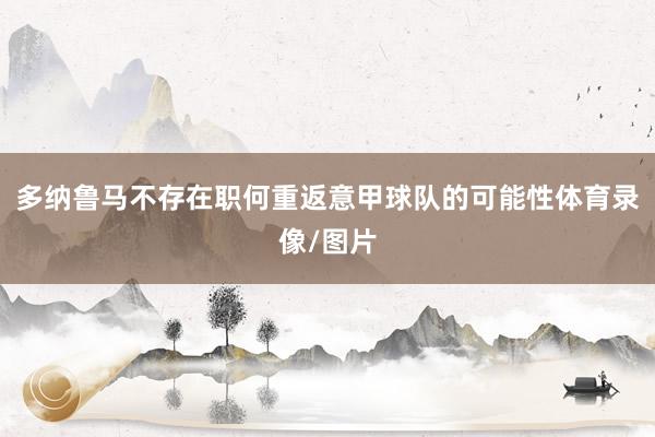 多纳鲁马不存在职何重返意甲球队的可能性体育录像/图片