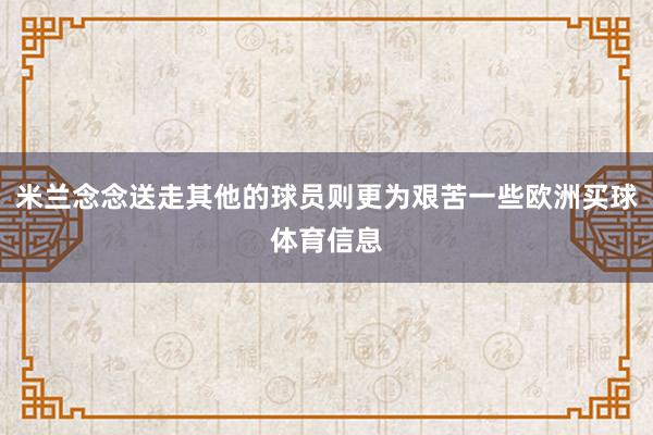 米兰念念送走其他的球员则更为艰苦一些欧洲买球体育信息