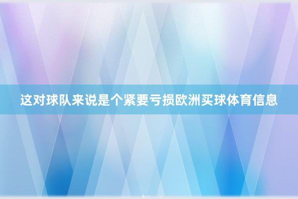 这对球队来说是个紧要亏损欧洲买球体育信息