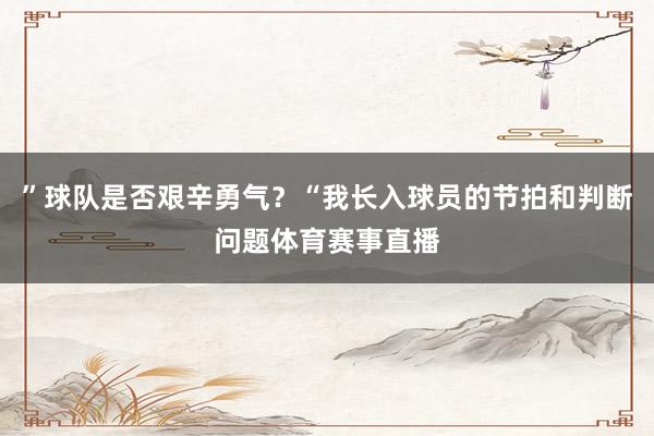 ”球队是否艰辛勇气?“我长入球员的节拍和判断问题体育赛事直播