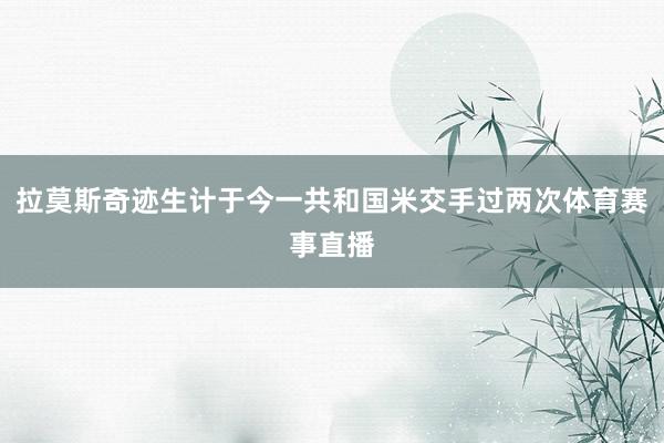 拉莫斯奇迹生计于今一共和国米交手过两次体育赛事直播