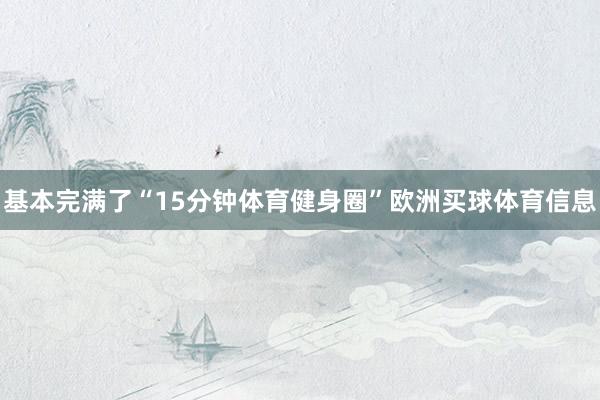 基本完满了“15分钟体育健身圈”欧洲买球体育信息
