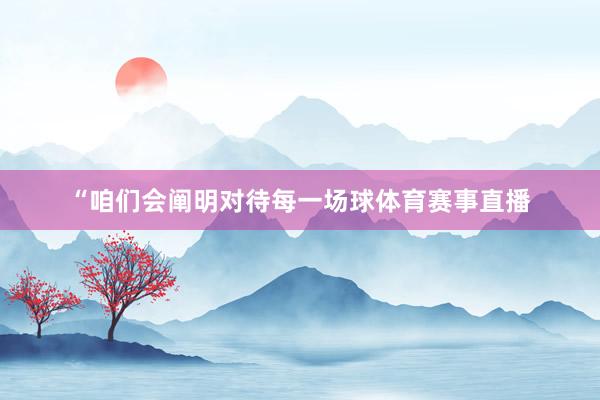 “咱们会阐明对待每一场球体育赛事直播