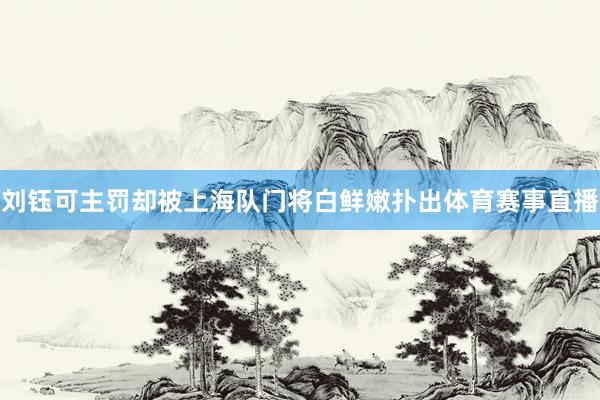 刘钰可主罚却被上海队门将白鲜嫩扑出体育赛事直播