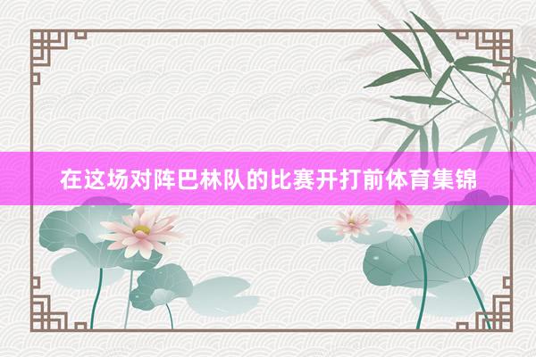 在这场对阵巴林队的比赛开打前体育集锦