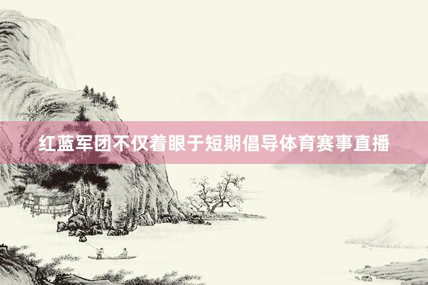 红蓝军团不仅着眼于短期倡导体育赛事直播