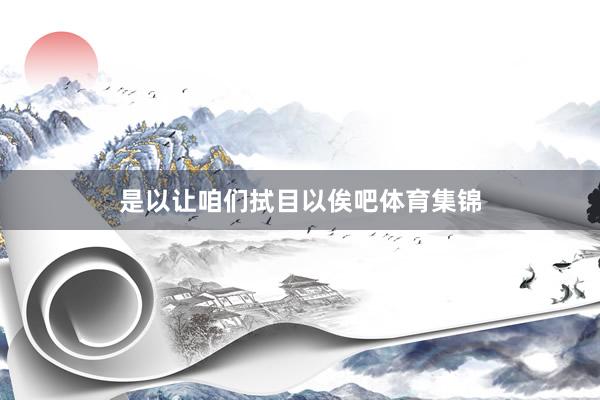 是以让咱们拭目以俟吧体育集锦