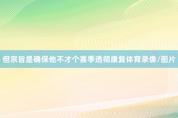 但宗旨是确保他不才个赛季透彻康复体育录像/图片