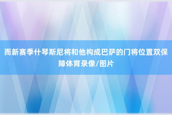 而新赛季什琴斯尼将和他构成巴萨的门将位置双保障体育录像/图片