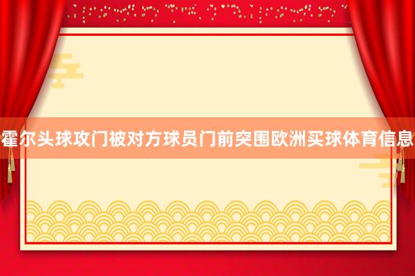 霍尔头球攻门被对方球员门前突围欧洲买球体育信息