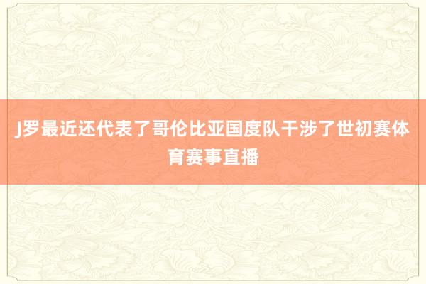 J罗最近还代表了哥伦比亚国度队干涉了世初赛体育赛事直播