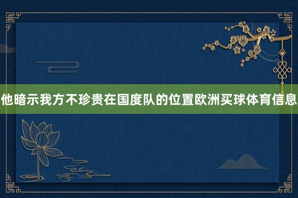 他暗示我方不珍贵在国度队的位置欧洲买球体育信息