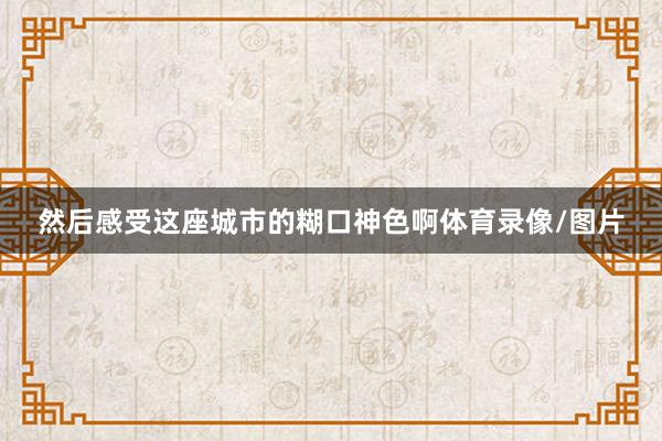 然后感受这座城市的糊口神色啊体育录像/图片