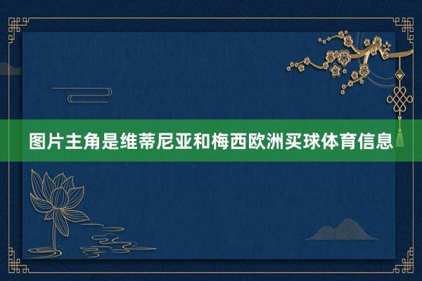 图片主角是维蒂尼亚和梅西欧洲买球体育信息