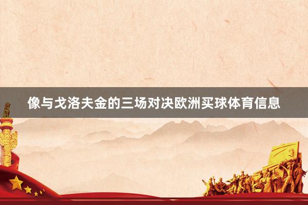 像与戈洛夫金的三场对决欧洲买球体育信息