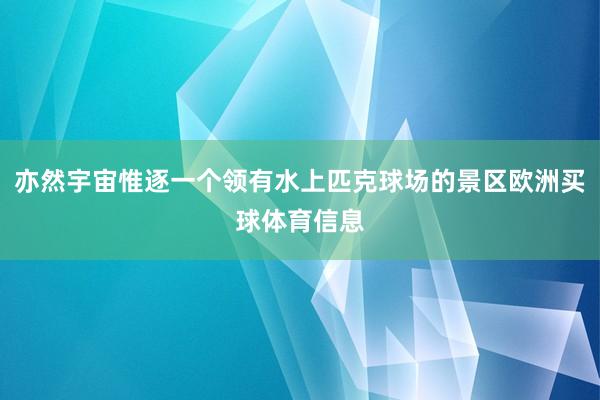 亦然宇宙惟逐一个领有水上匹克球场的景区欧洲买球体育信息
