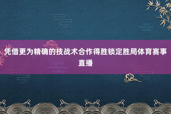 凭借更为精确的技战术合作得胜锁定胜局体育赛事直播