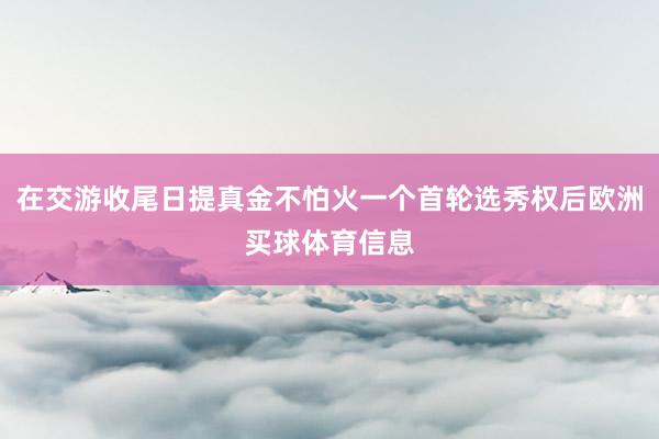 在交游收尾日提真金不怕火一个首轮选秀权后欧洲买球体育信息