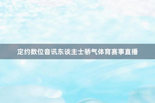 定约数位音讯东谈主士骄气体育赛事直播