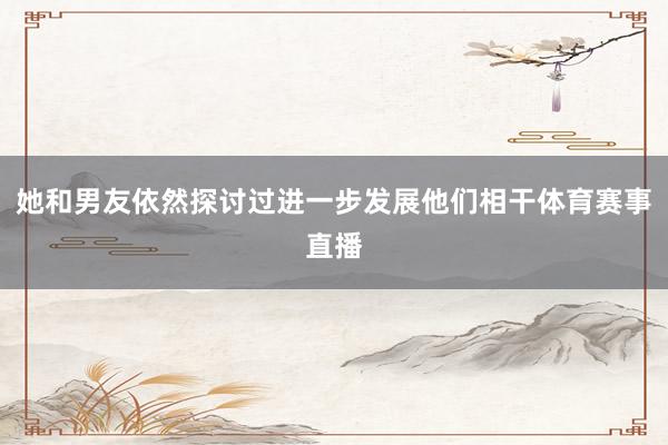 她和男友依然探讨过进一步发展他们相干体育赛事直播