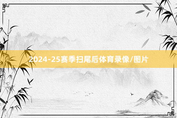 2024-25赛季扫尾后体育录像/图片