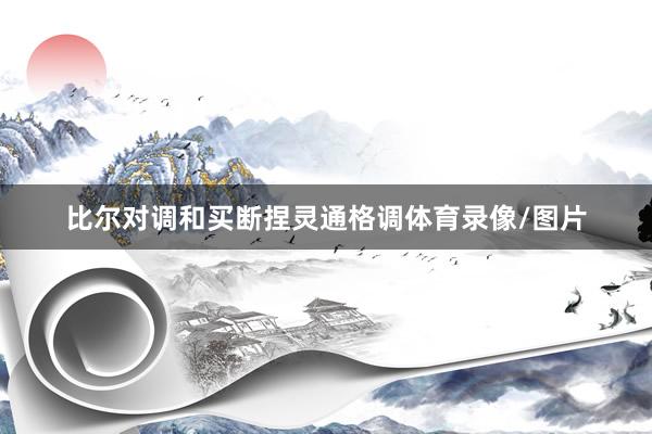 比尔对调和买断捏灵通格调体育录像/图片