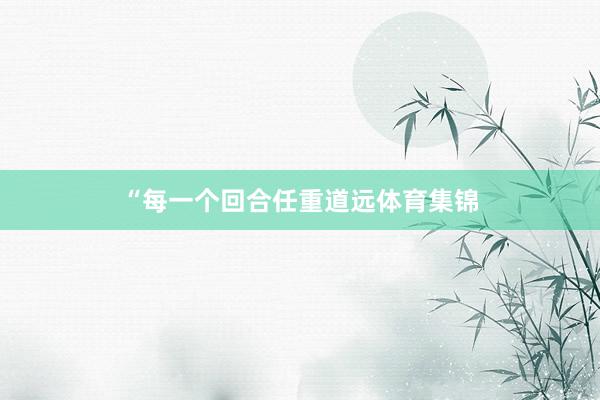 “每一个回合任重道远体育集锦