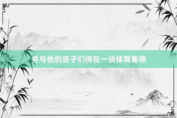 并与他的孩子们待在一谈体育集锦
