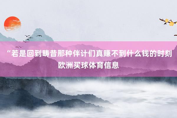 “若是回到畴昔那种伴计们真赚不到什么钱的时刻欧洲买球体育信息