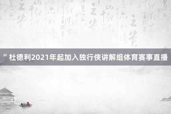 ”杜德利2021年起加入独行侠讲解组体育赛事直播